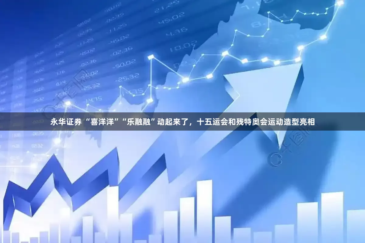 永华证券 “喜洋洋”“乐融融”动起来了，十五运会和残特奥会运动造型亮相