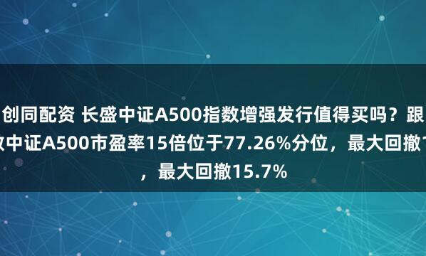 创同配资 长盛中证A500指数增强发行值得买吗？跟踪指数中证A500市盈率15倍位于77.26%分位，最大回撤15.7%