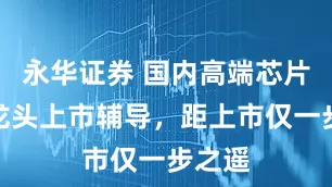 永华证券 国内高端芯片封测龙头上市辅导，距上市仅一步之遥
