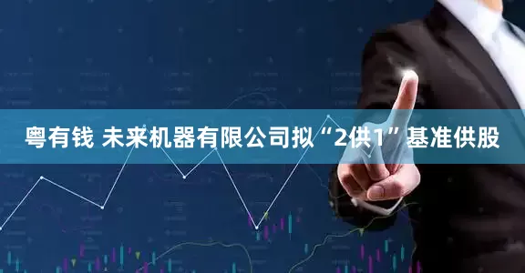 粤有钱 未来机器有限公司拟“2供1”基准供股