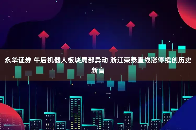 永华证券 午后机器人板块局部异动 浙江荣泰直线涨停续创历史新高