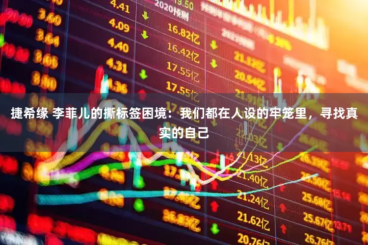 捷希缘 李菲儿的撕标签困境：我们都在人设的牢笼里，寻找真实的自己
