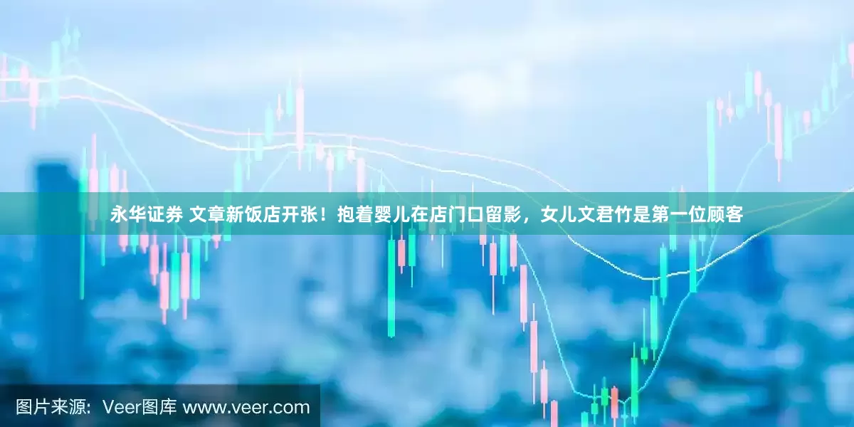 永华证券 文章新饭店开张！抱着婴儿在店门口留影，女儿文君竹是第一位顾客