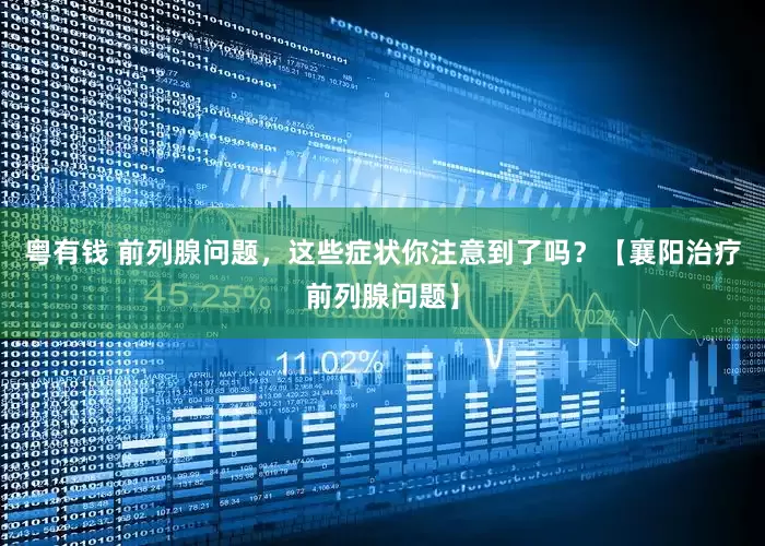 粤有钱 前列腺问题，这些症状你注意到了吗？【襄阳治疗前列腺问题】